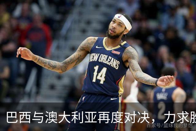 巴西与澳大利亚再度对决，力求胜利的绝佳阵容展现